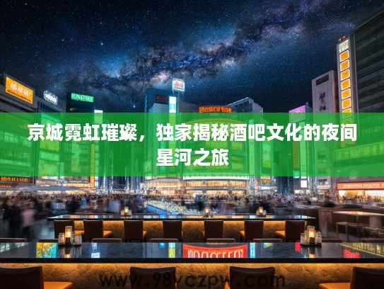 京城霓虹璀璨,独家揭秘酒吧文化的夜间星河之旅 京城霓虹璀璨,独家揭秘酒吧文化的夜间星河之旅