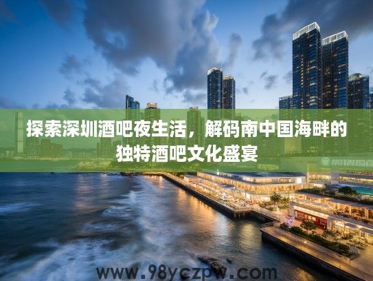 探索深圳酒吧夜生活,解码南中国海畔的独特酒吧文化盛宴 探索深圳酒吧夜生活,解码南中国海畔的独特酒吧文化盛宴