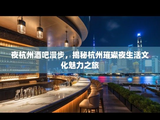 夜杭州酒吧漫步,揭秘杭州璀璨夜生活文化魅力之旅 夜杭州酒吧漫步,揭秘杭州璀璨夜生活文化魅力之旅