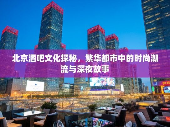 北京酒吧文化探秘,繁华都市中的时尚潮流与深夜故事 北京酒吧文化探秘,繁华都市中的时尚潮流与深夜故事