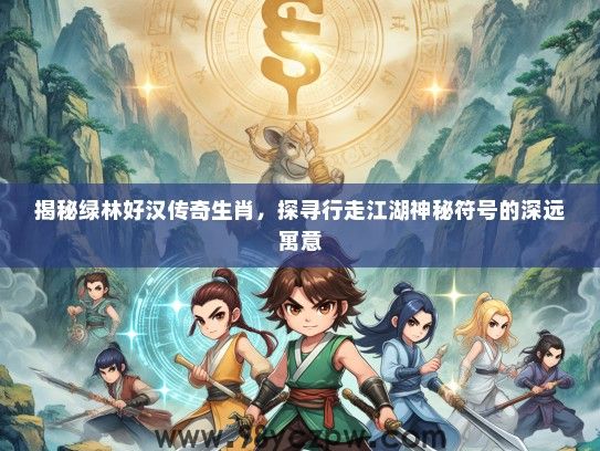 揭秘绿林好汉传奇生肖，探寻行走江湖神秘符号的深远寓意