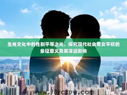 生肖文化中的性别平等之光,探究现代社会男女平权的象征意义及其深远影响 生肖文化中的性别平等之光,探究现代社会男女平权的象征意义及其深远影响