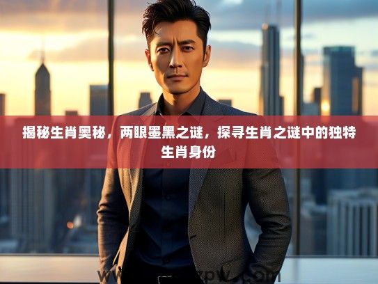 揭秘生肖奥秘,两眼墨黑之谜,探寻生肖之谜中的独特生肖身份 揭秘生肖奥秘,两眼墨黑之谜,探寻生肖之谜中的独特生肖身份
