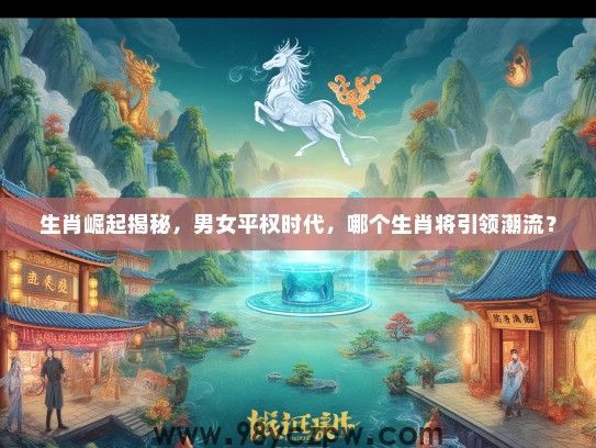 生肖崛起揭秘,男女平权时代,哪个生肖将引领潮流? 生肖崛起揭秘,男女平权时代,哪个生肖将引领潮流?