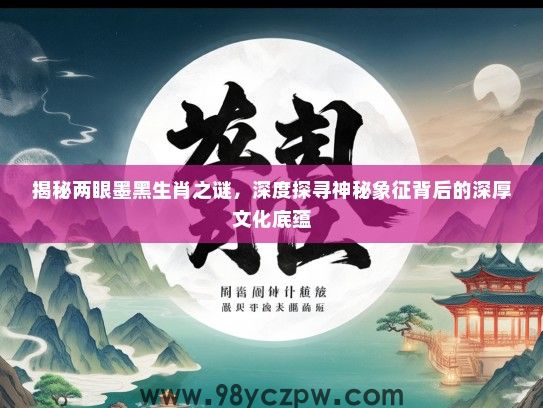 揭秘两眼墨黑生肖之谜,深度探寻神秘象征背后的深厚文化底蕴 揭秘两眼墨黑生肖之谜,深度探寻神秘象征背后的深厚文化底蕴