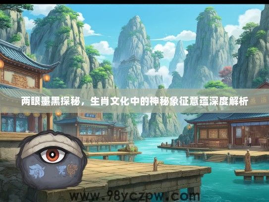 两眼墨黑探秘，生肖文化中的神秘象征意蕴深度解析