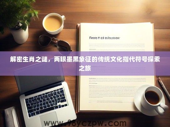 解密生肖之谜，两眼墨黑象征的传统文化指代符号探索之旅