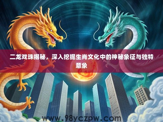 二龙戏珠揭秘，深入挖掘生肖文化中的神秘象征与独特意象
