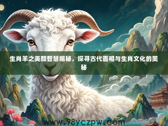 生肖羊之美颜智慧揭秘，探寻古代面相与生肖文化的奥秘
