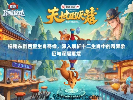 揭秘东倒西歪生肖奇缘，深入解析十二生肖中的奇异象征与深层寓意