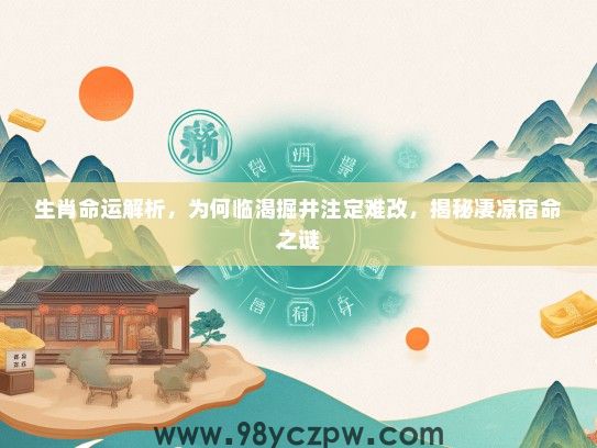 生肖命运解析，为何临渴掘井注定难改，揭秘凄凉宿命之谜