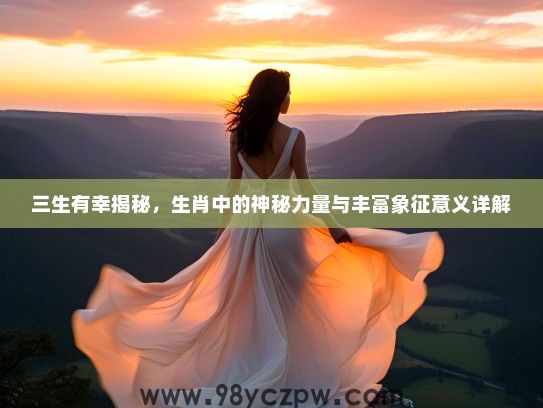 三生有幸揭秘，生肖中的神秘力量与丰富象征意义详解