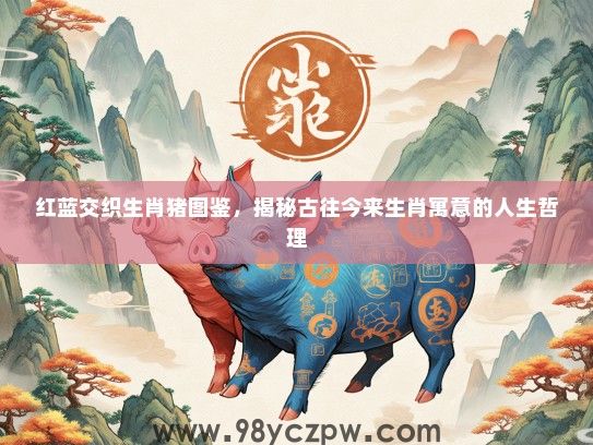 红蓝交织生肖猪图鉴,揭秘古往今来生肖寓意的人生哲理 红蓝交织生肖猪图鉴,揭秘古往今来生肖寓意的人生哲理
