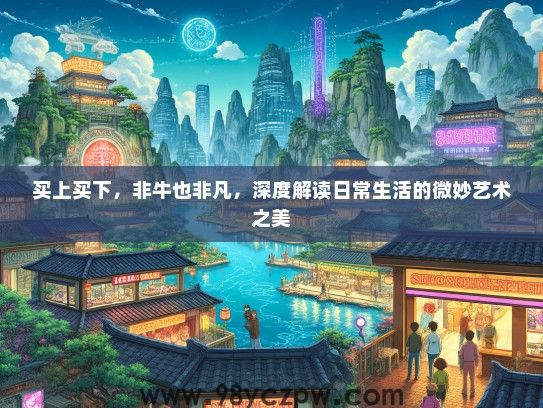 买上买下,非牛也非凡,深度解读日常生活的微妙艺术之美 买上买下,非牛也非凡,深度解读日常生活的微妙艺术之美