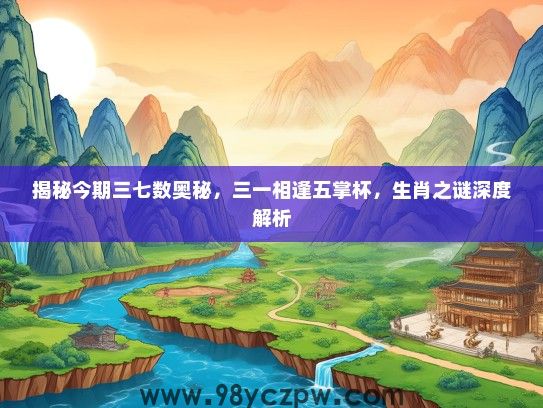 揭秘今期三七数奥秘，三一相逢五掌杯，生肖之谜深度解析