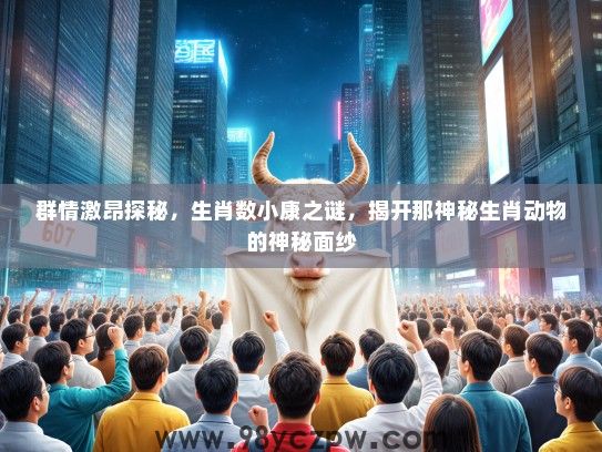 群情激昂探秘，生肖数小康之谜，揭开那神秘生肖动物的神秘面纱