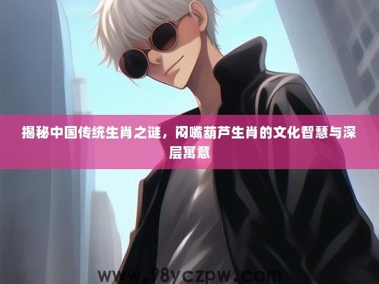 揭秘中国传统生肖之谜,闷嘴葫芦生肖的文化智慧与深层寓意 揭秘中国传统生肖之谜,闷嘴葫芦生肖的文化智慧与深层寓意