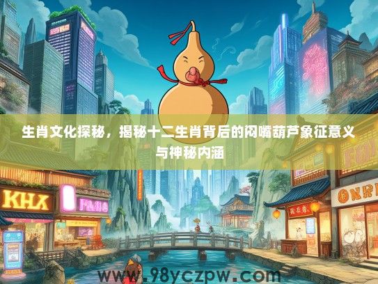 生肖文化探秘，揭秘十二生肖背后的闷嘴葫芦象征意义与神秘内涵