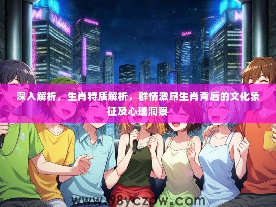 深入解析，生肖特质解析，群情激昂生肖背后的文化象征及心理洞察