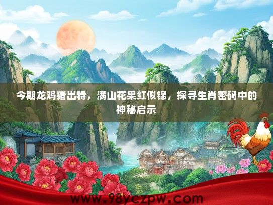今期龙鸡猪出特，满山花果红似锦，探寻生肖密码中的神秘启示