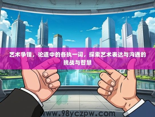 艺术争锋，论道中的各执一词，探索艺术表达与沟通的挑战与智慧