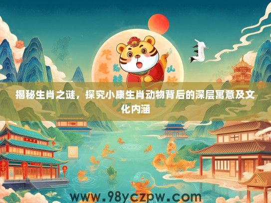 揭秘生肖之谜，探究小康生肖动物背后的深层寓意及文化内涵
