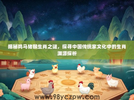 揭秘鸡马猪猴生肖之谜,探寻中国传统家文化中的生肖渊源探析 揭秘鸡马猪猴生肖之谜,探寻中国传统家文化中的生肖渊源探析