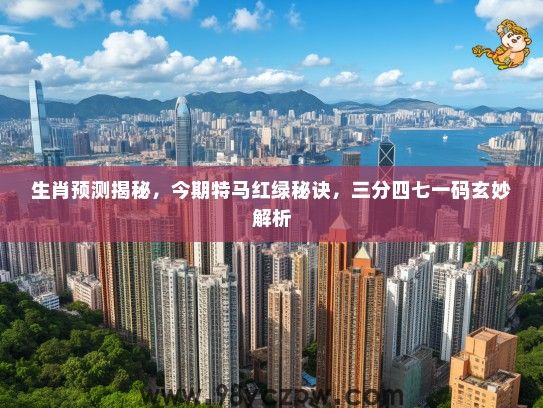 生肖预测揭秘,今期特马红绿秘诀,三分四七一码玄妙解析 生肖预测揭秘,今期特马红绿秘诀,三分四七一码玄妙解析