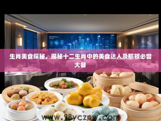生肖美食探秘，揭秘十二生肖中的美食达人及那顿必尝大餐