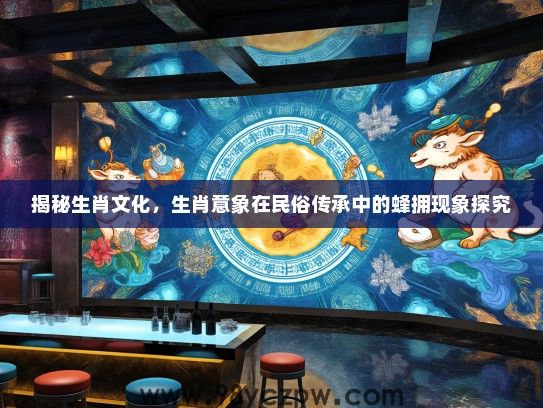 揭秘生肖文化，生肖意象在民俗传承中的蜂拥现象探究