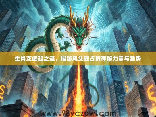 生肖龙崛起之谜，揭秘风头独占的神秘力量与趋势