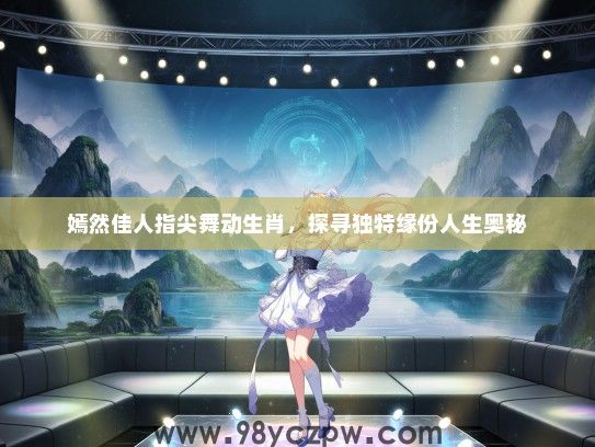 嫣然佳人指尖舞动生肖，探寻独特缘份人生奥秘