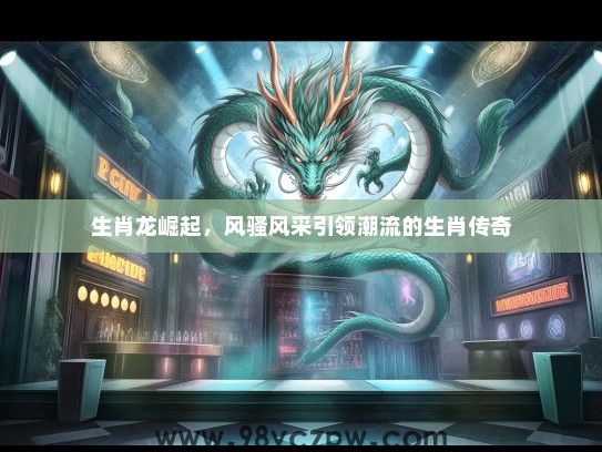 生肖龙崛起,风骚风采引领潮流的生肖传奇 生肖龙崛起,风骚风采引领潮流的生肖传奇