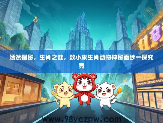 嫣然揭秘，生肖之谜，数小康生肖动物神秘面纱一探究竟