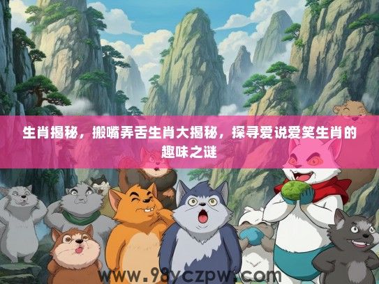 生肖揭秘,搬嘴弄舌生肖大揭秘,探寻爱说爱笑生肖的趣味之谜 生肖揭秘,搬嘴弄舌生肖大揭秘,探寻爱说爱笑生肖的趣味之谜