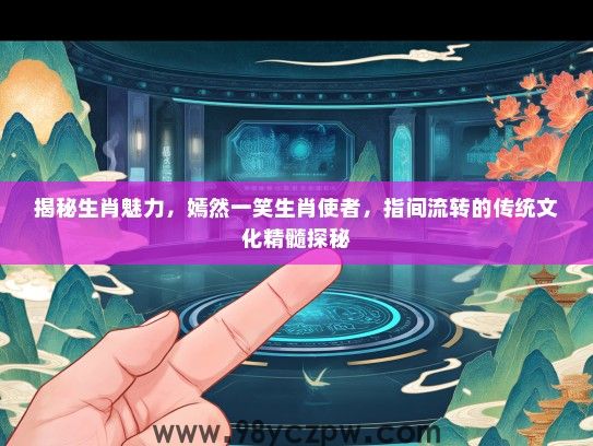 揭秘生肖魅力,嫣然一笑生肖使者,指间流转的传统文化精髓探秘 揭秘生肖魅力,嫣然一笑生肖使者,指间流转的传统文化精髓探秘