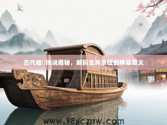古代舳舮传说揭秘,解码生肖象征的神秘意义 古代舳舮传说揭秘,解码生肖象征的神秘意义