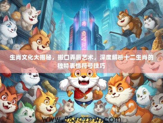 生肖文化大揭秘，搬口弄唇艺术，深度解析十二生肖的独特表情符号技巧