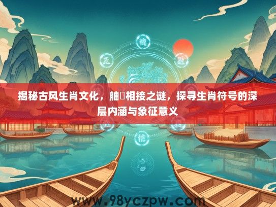 揭秘古风生肖文化，舳舮相接之谜，探寻生肖符号的深层内涵与象征意义