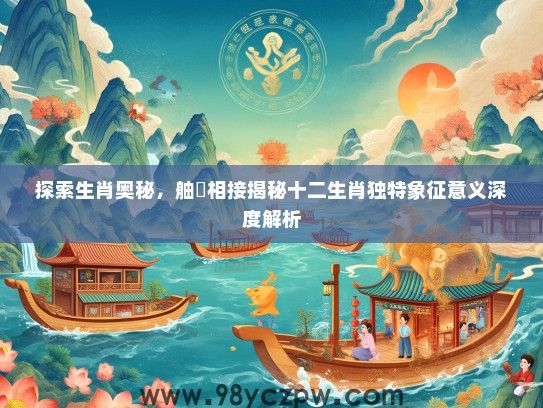 探索生肖奥秘,舳舮相接揭秘十二生肖独特象征意义深度解析 探索生肖奥秘,舳舮相接揭秘十二生肖独特象征意义深度解析