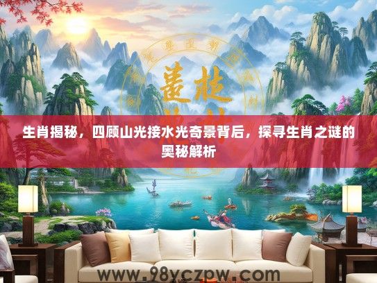 生肖揭秘,四顾山光接水光奇景背后,探寻生肖之谜的奥秘解析 生肖揭秘,四顾山光接水光奇景背后,探寻生肖之谜的奥秘解析