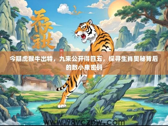 今期虎猴牛出特，九来公开得四五，探寻生肖奥秘背后的数小康密码