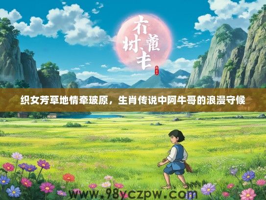 织女芳草地情牵玻原,生肖传说中阿牛哥的浪漫守候 织女芳草地情牵玻原,生肖传说中阿牛哥的浪漫守候