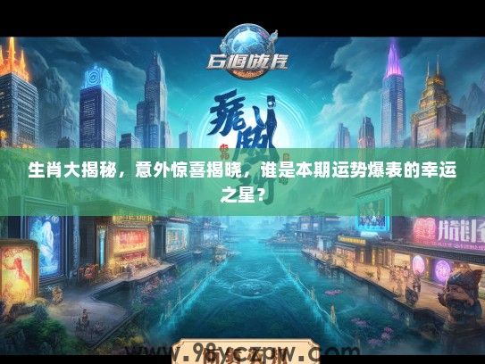 生肖大揭秘，意外惊喜揭晓，谁是本期运势爆表的幸运之星？