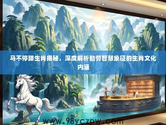 马不停蹄生肖揭秘，深度解析勤劳智慧象征的生肖文化内涵