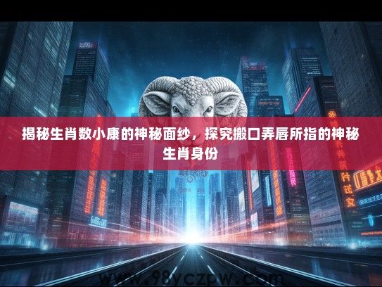 揭秘生肖数小康的神秘面纱，探究搬口弄唇所指的神秘生肖身份