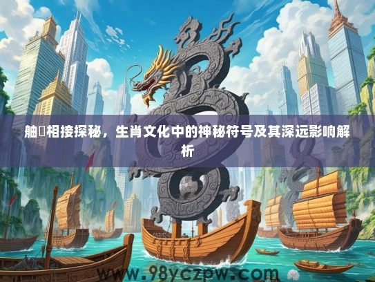 舳舮相接探秘,生肖文化中的神秘符号及其深远影响解析 舳舮相接探秘,生肖文化中的神秘符号及其深远影响解析