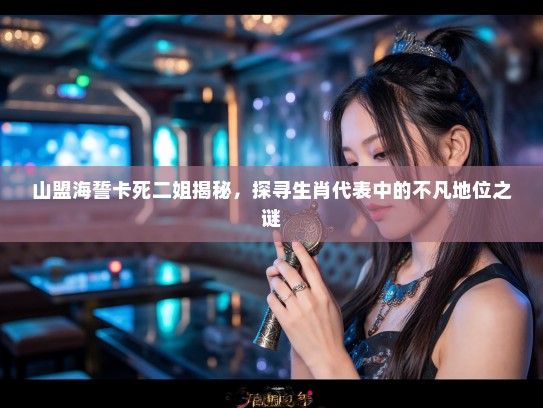 山盟海誓卡死二姐揭秘,探寻生肖代表中的不凡地位之谜 山盟海誓卡死二姐揭秘,探寻生肖代表中的不凡地位之谜