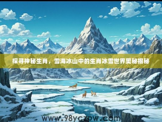 探寻神秘生肖，雪海冰山中的生肖冰雪世界奥秘揭秘