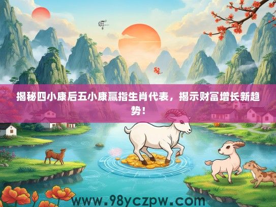 揭秘四小康后五小康赢指生肖代表，揭示财富增长新趋势！